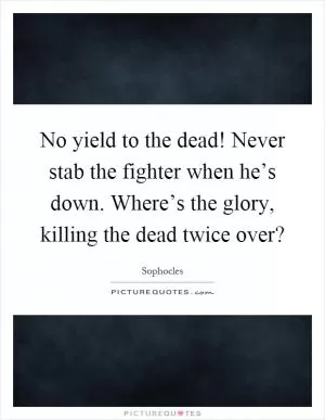 No yield to the dead! Never stab the fighter when he’s down. Where’s the glory, killing the dead twice over? Picture Quote #1