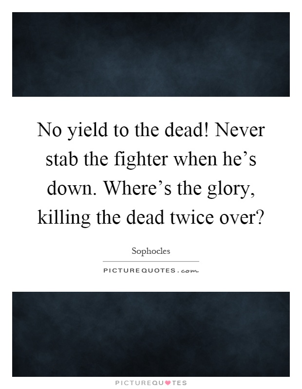 No yield to the dead! Never stab the fighter when he's down. Where's the glory, killing the dead twice over? Picture Quote #1