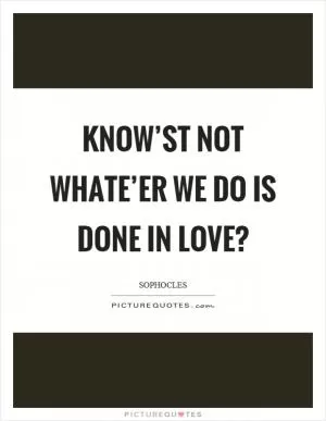 Know’st not whate’er we do is done in love? Picture Quote #1