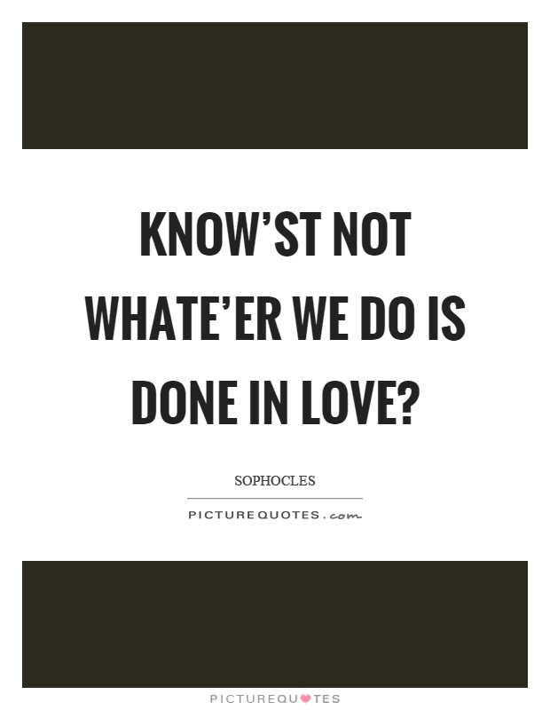 Know'st not whate'er we do is done in love? Picture Quote #1