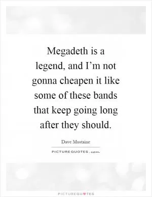 Megadeth is a legend, and I’m not gonna cheapen it like some of these bands that keep going long after they should Picture Quote #1