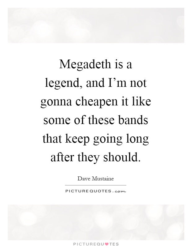 Megadeth is a legend, and I'm not gonna cheapen it like some of these bands that keep going long after they should Picture Quote #1