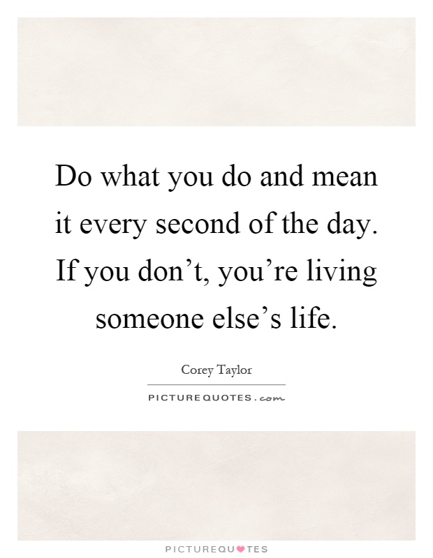 Do what you do and mean it every second of the day. If you don't, you're living someone else's life Picture Quote #1