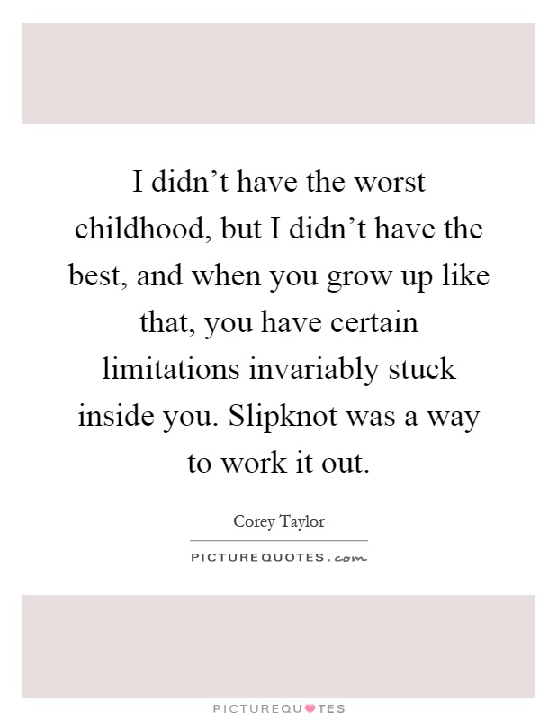 I didn't have the worst childhood, but I didn't have the best, and when you grow up like that, you have certain limitations invariably stuck inside you. Slipknot was a way to work it out Picture Quote #1
