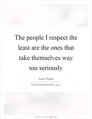 The people I respect the least are the ones that take themselves way too seriously Picture Quote #1