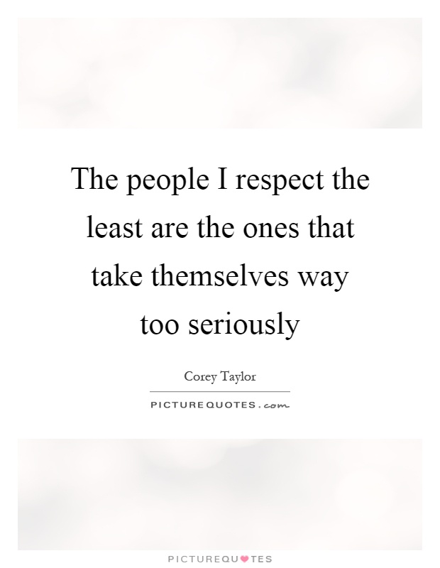 The people I respect the least are the ones that take themselves way too seriously Picture Quote #1