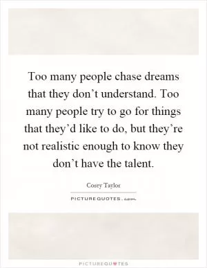 Too many people chase dreams that they don’t understand. Too many people try to go for things that they’d like to do, but they’re not realistic enough to know they don’t have the talent Picture Quote #1