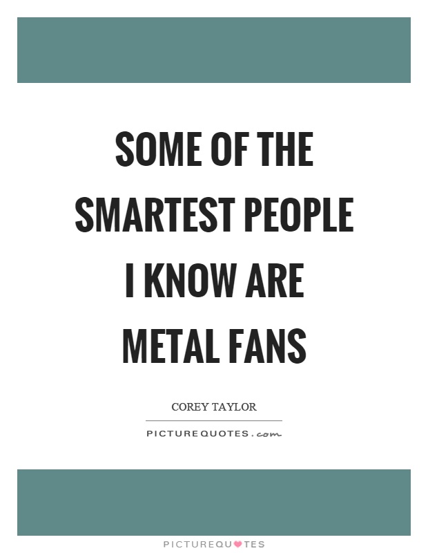 Some of the smartest people I know are metal fans Picture Quote #1