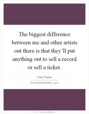 The biggest difference between me and other artists out there is that they’ll put anything out to sell a record or sell a ticket Picture Quote #1