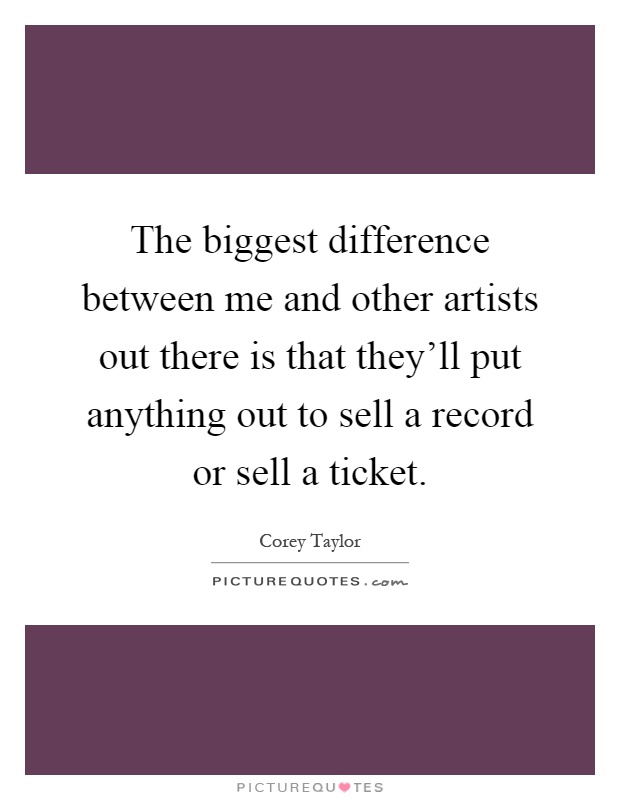 The biggest difference between me and other artists out there is that they'll put anything out to sell a record or sell a ticket Picture Quote #1