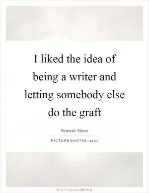 I liked the idea of being a writer and letting somebody else do the graft Picture Quote #1