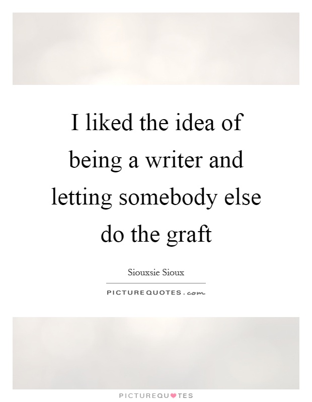 I liked the idea of being a writer and letting somebody else do the graft Picture Quote #1