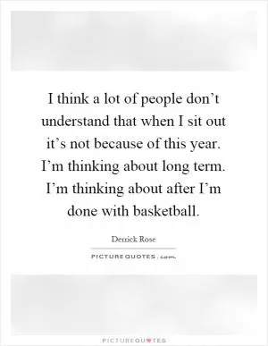 I think a lot of people don’t understand that when I sit out it’s not because of this year. I’m thinking about long term. I’m thinking about after I’m done with basketball Picture Quote #1