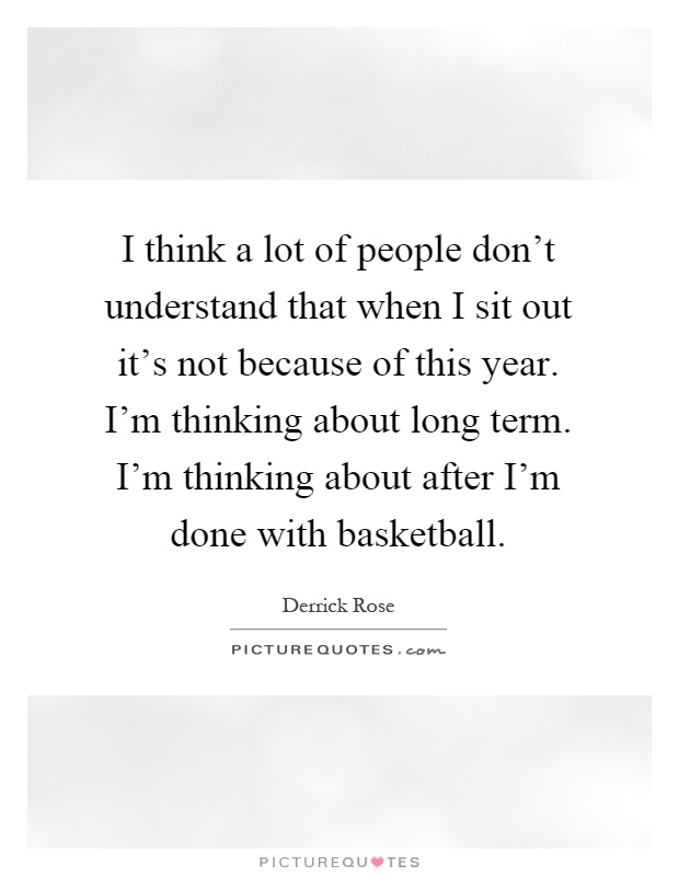I think a lot of people don't understand that when I sit out it's not because of this year. I'm thinking about long term. I'm thinking about after I'm done with basketball Picture Quote #1