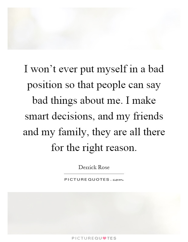 I won't ever put myself in a bad position so that people can say bad things about me. I make smart decisions, and my friends and my family, they are all there for the right reason Picture Quote #1