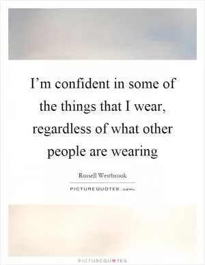 I’m confident in some of the things that I wear, regardless of what other people are wearing Picture Quote #1