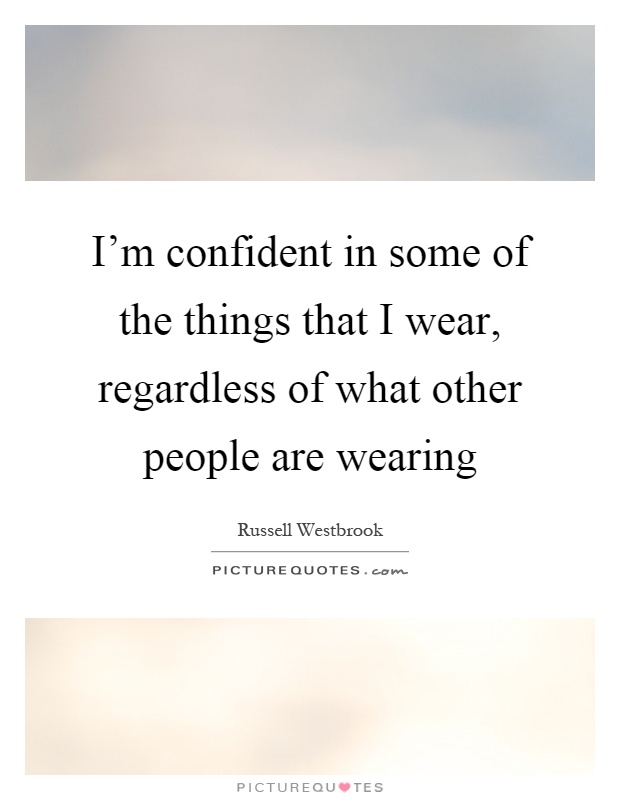 I'm confident in some of the things that I wear, regardless of what other people are wearing Picture Quote #1