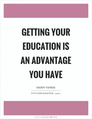 Getting your education is an advantage you have Picture Quote #1
