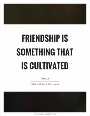Friendship is something that is cultivated Picture Quote #1