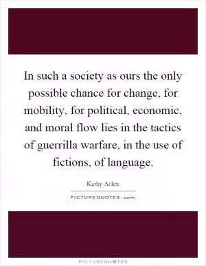 In such a society as ours the only possible chance for change, for mobility, for political, economic, and moral flow lies in the tactics of guerrilla warfare, in the use of fictions, of language Picture Quote #1