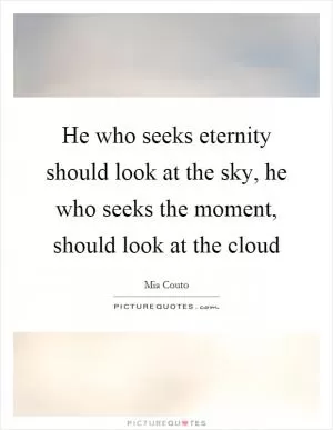 He who seeks eternity should look at the sky, he who seeks the moment, should look at the cloud Picture Quote #1