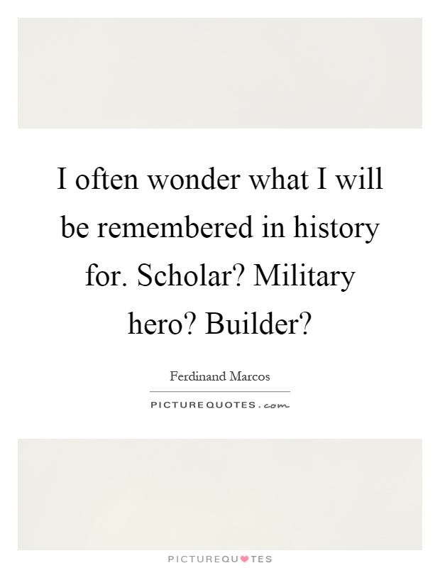 I often wonder what I will be remembered in history for. Scholar? Military hero? Builder? Picture Quote #1