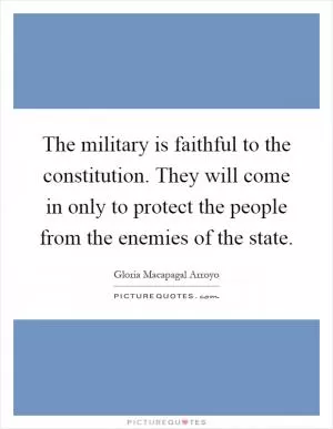 The military is faithful to the constitution. They will come in only to protect the people from the enemies of the state Picture Quote #1