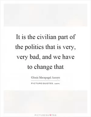 It is the civilian part of the politics that is very, very bad, and we have to change that Picture Quote #1