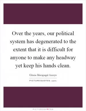 Over the years, our political system has degenerated to the extent that it is difficult for anyone to make any headway yet keep his hands clean Picture Quote #1