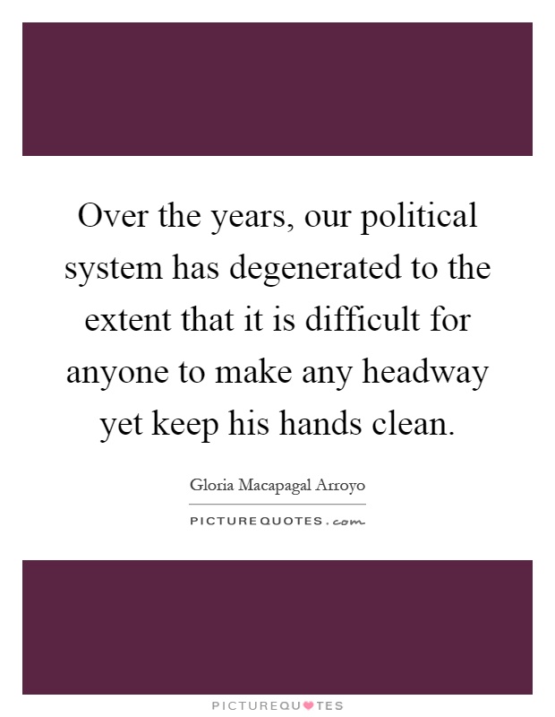 Over the years, our political system has degenerated to the extent that it is difficult for anyone to make any headway yet keep his hands clean Picture Quote #1