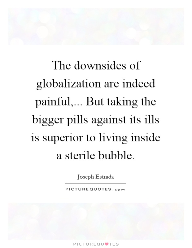 The downsides of globalization are indeed painful,... But taking the bigger pills against its ills is superior to living inside a sterile bubble Picture Quote #1
