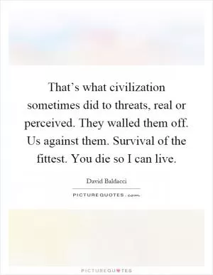That’s what civilization sometimes did to threats, real or perceived. They walled them off. Us against them. Survival of the fittest. You die so I can live Picture Quote #1