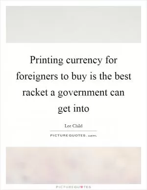 Printing currency for foreigners to buy is the best racket a government can get into Picture Quote #1