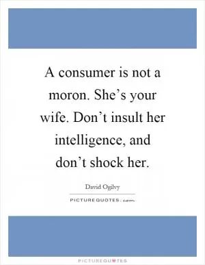 A consumer is not a moron. She’s your wife. Don’t insult her intelligence, and don’t shock her Picture Quote #1