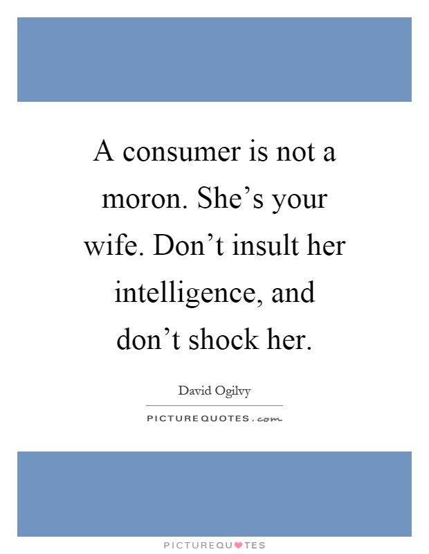 A consumer is not a moron. She's your wife. Don't insult her intelligence, and don't shock her Picture Quote #1