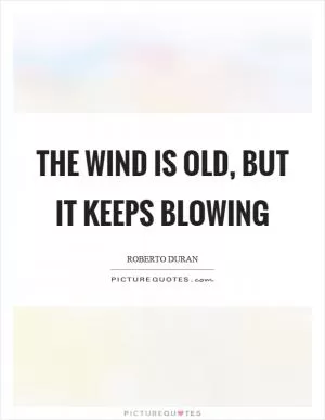 The wind is old, but it keeps blowing Picture Quote #1