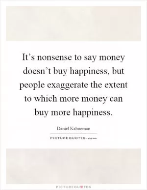 It’s nonsense to say money doesn’t buy happiness, but people exaggerate the extent to which more money can buy more happiness Picture Quote #1