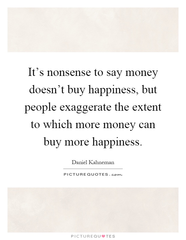 It's nonsense to say money doesn't buy happiness, but people exaggerate the extent to which more money can buy more happiness Picture Quote #1