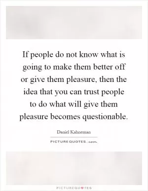 If people do not know what is going to make them better off or give them pleasure, then the idea that you can trust people to do what will give them pleasure becomes questionable Picture Quote #1