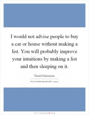 I would not advise people to buy a car or house without making a list. You will probably improve your intuitions by making a list and then sleeping on it Picture Quote #1