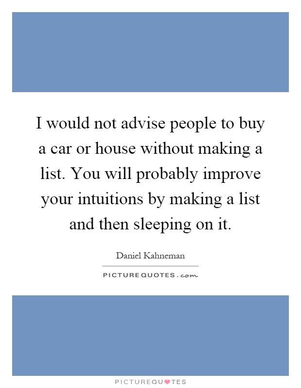 I would not advise people to buy a car or house without making a list. You will probably improve your intuitions by making a list and then sleeping on it Picture Quote #1