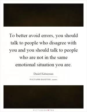 To better avoid errors, you should talk to people who disagree with you and you should talk to people who are not in the same emotional situation you are Picture Quote #1