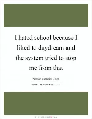 I hated school because I liked to daydream and the system tried to stop me from that Picture Quote #1