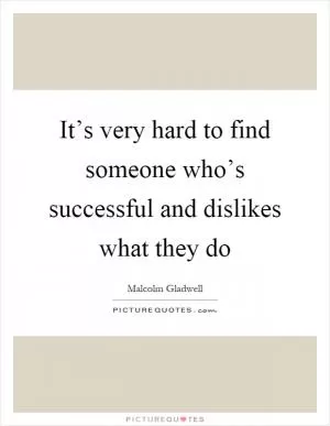 It’s very hard to find someone who’s successful and dislikes what they do Picture Quote #1