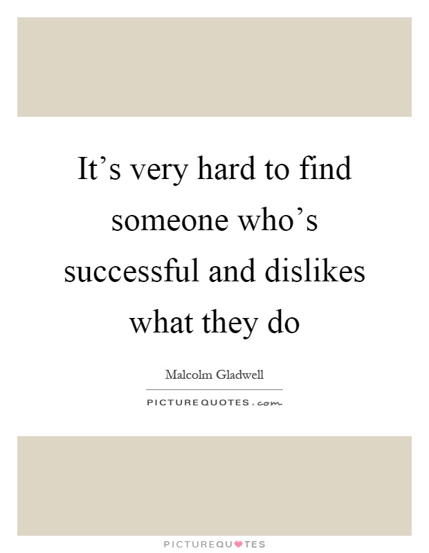 It's very hard to find someone who's successful and dislikes what they do Picture Quote #1