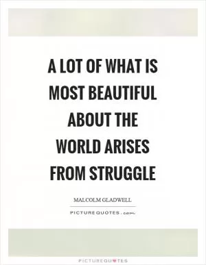 A lot of what is most beautiful about the world arises from struggle Picture Quote #1