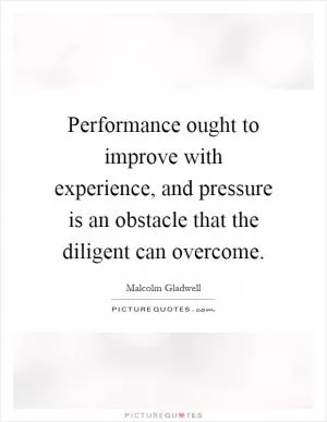 Performance ought to improve with experience, and pressure is an obstacle that the diligent can overcome Picture Quote #1