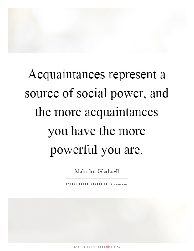 Acquaintances represent a source of social power, and the more acquaintances you have the more powerful you are Picture Quote #1