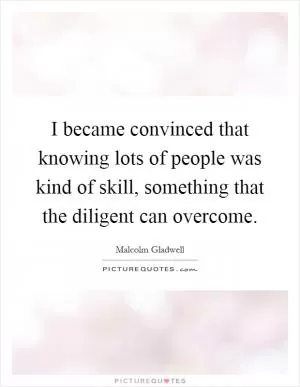 I became convinced that knowing lots of people was kind of skill, something that the diligent can overcome Picture Quote #1