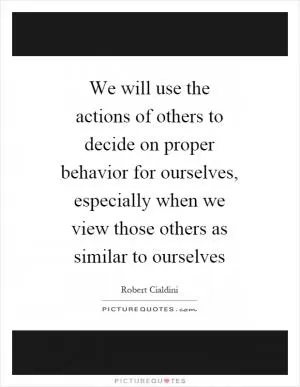 We will use the actions of others to decide on proper behavior for ourselves, especially when we view those others as similar to ourselves Picture Quote #1